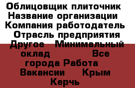 Облицовщик-плиточник › Название организации ­ Компания-работодатель › Отрасль предприятия ­ Другое › Минимальный оклад ­ 25 000 - Все города Работа » Вакансии   . Крым,Керчь